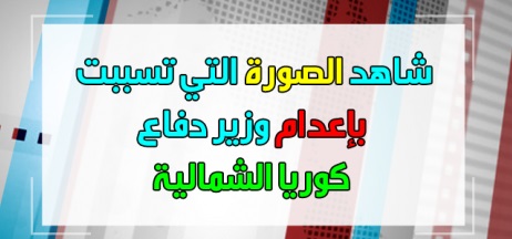 شاهد الصورة التي تسببت بإعدام وزير دفاع كوريا الشمالية