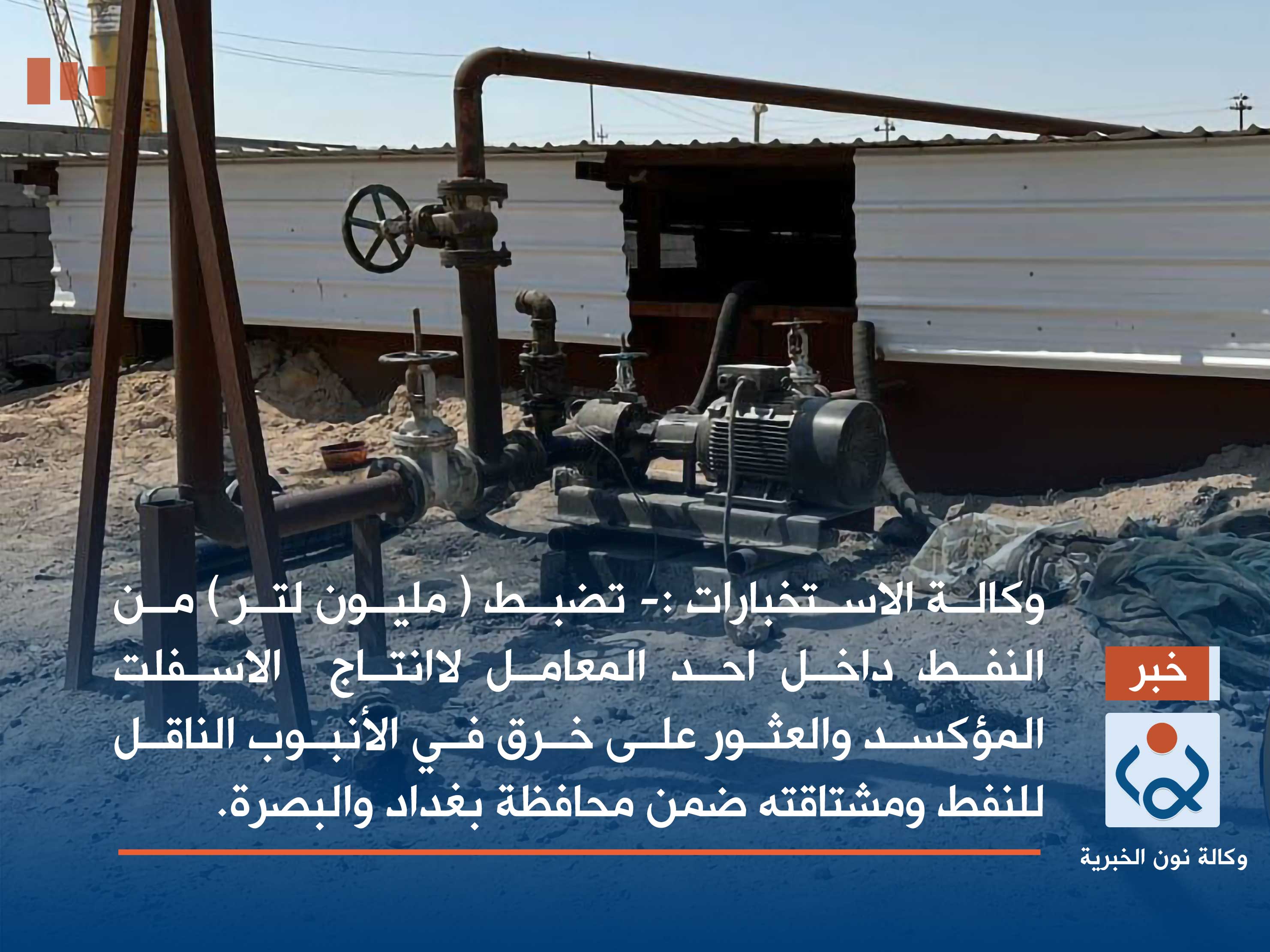 وكالة الاستخبارات  تضبط ( مليون لتر ) من النفط داخل احد المعامل وتعثر على خرق في الأنبوب الناقل للنفط ومشتاقته ضمن محافظة بغداد والبصرة.