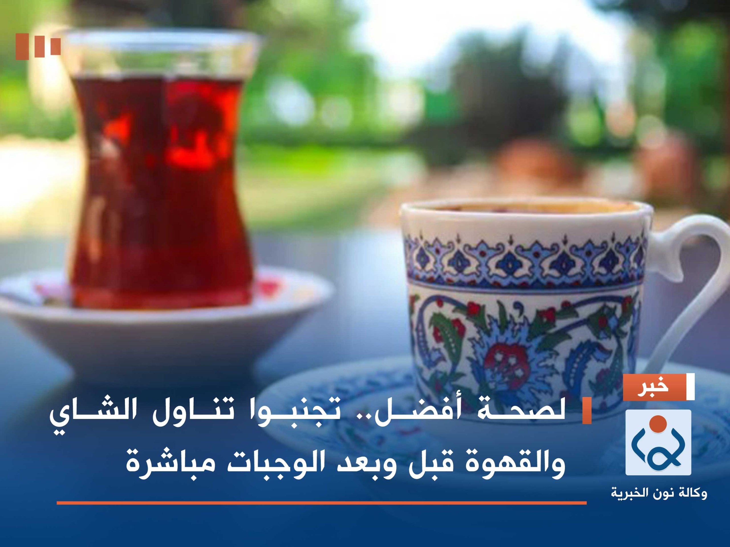 لصحة أفضل.. تجنبوا تناول الشاي والقهوة قبل وبعد الوجبات مباشرة