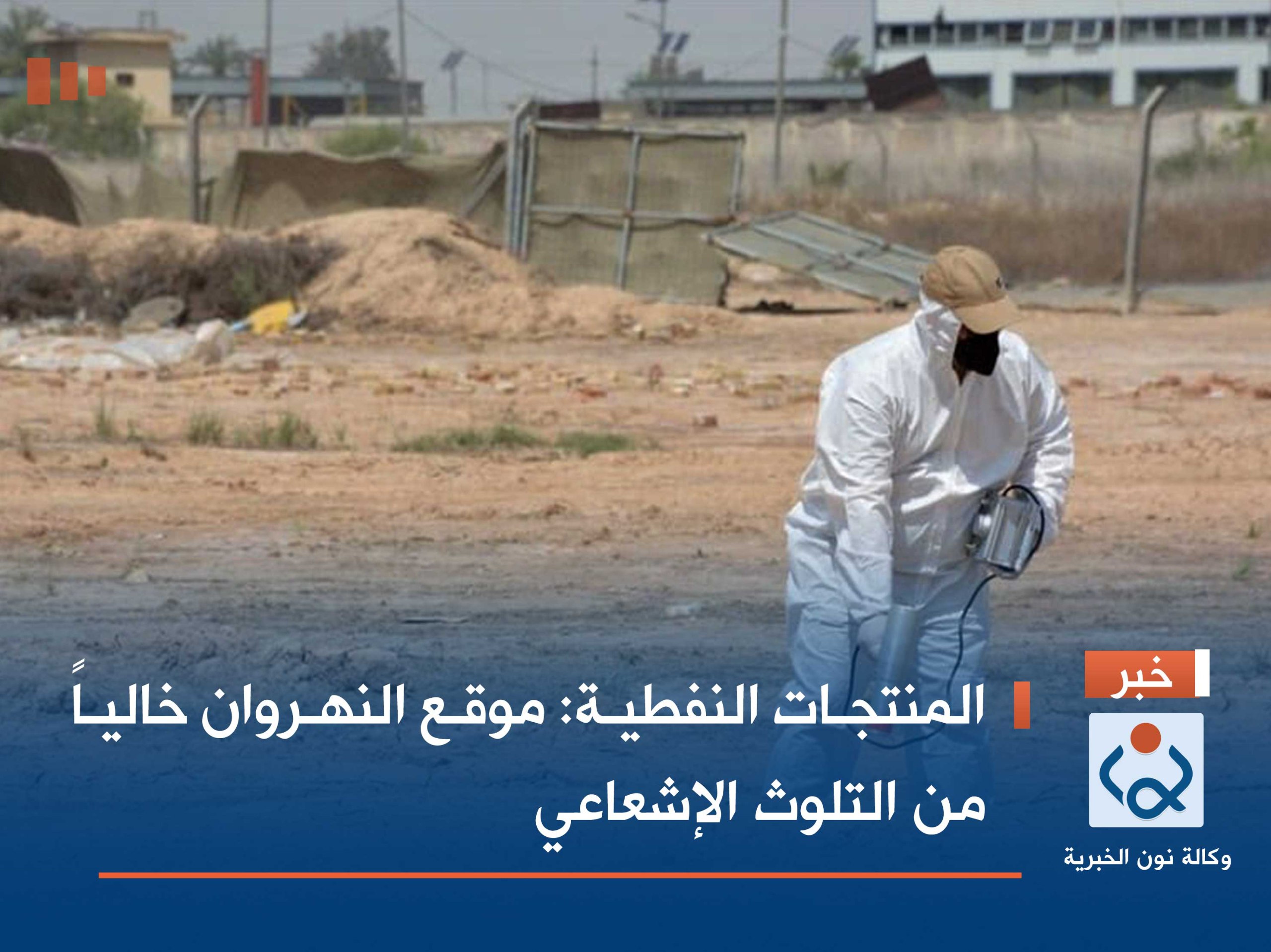 المنتجات النفطية: موقع النهروان خالياً من التلوث الإشعاعي