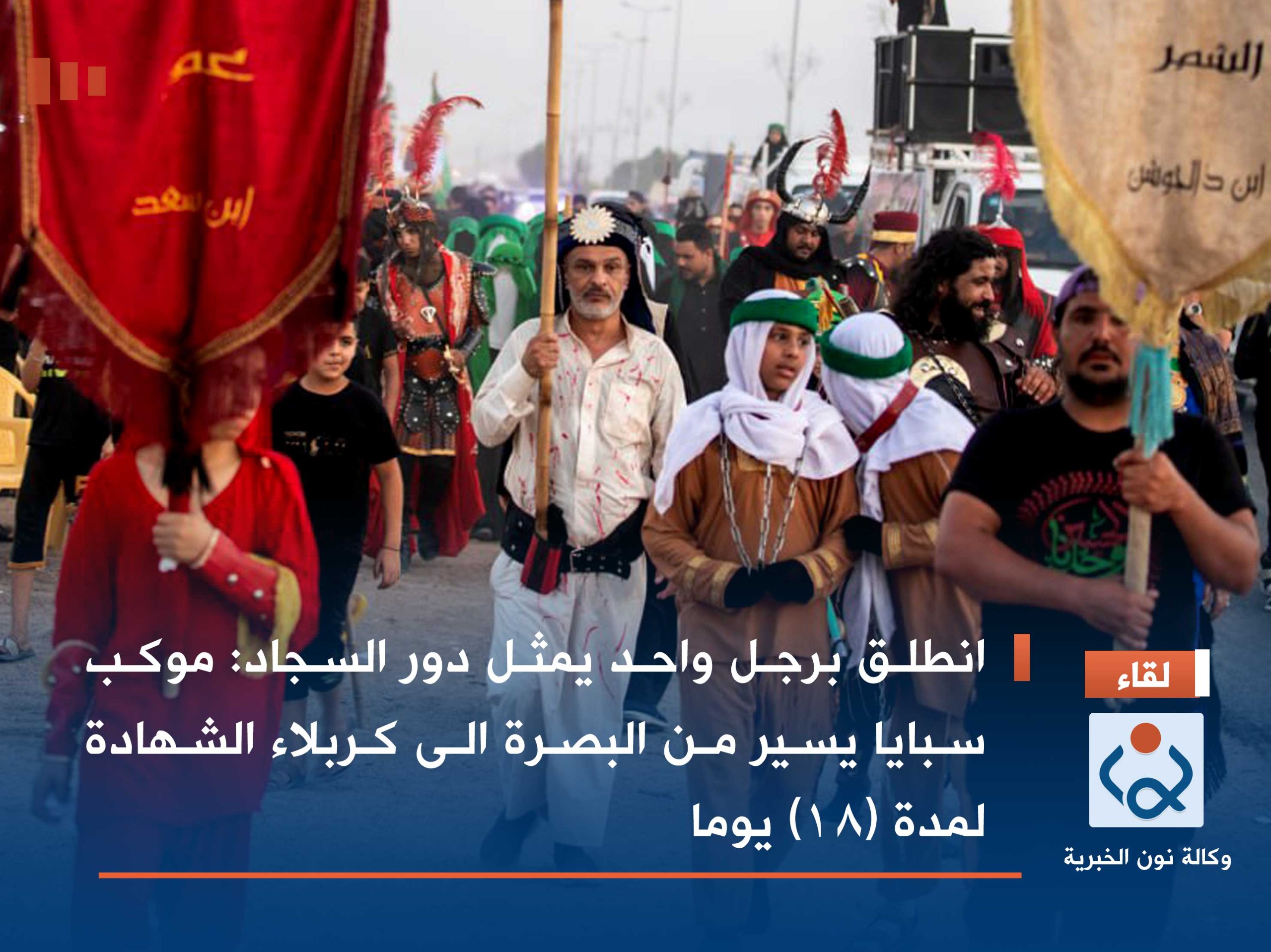 انطلق برجل واحد يمثل دور السجاد: موكب سبايا يسير من البصرة الى كربلاء الشهادة لمدة (18) يوما