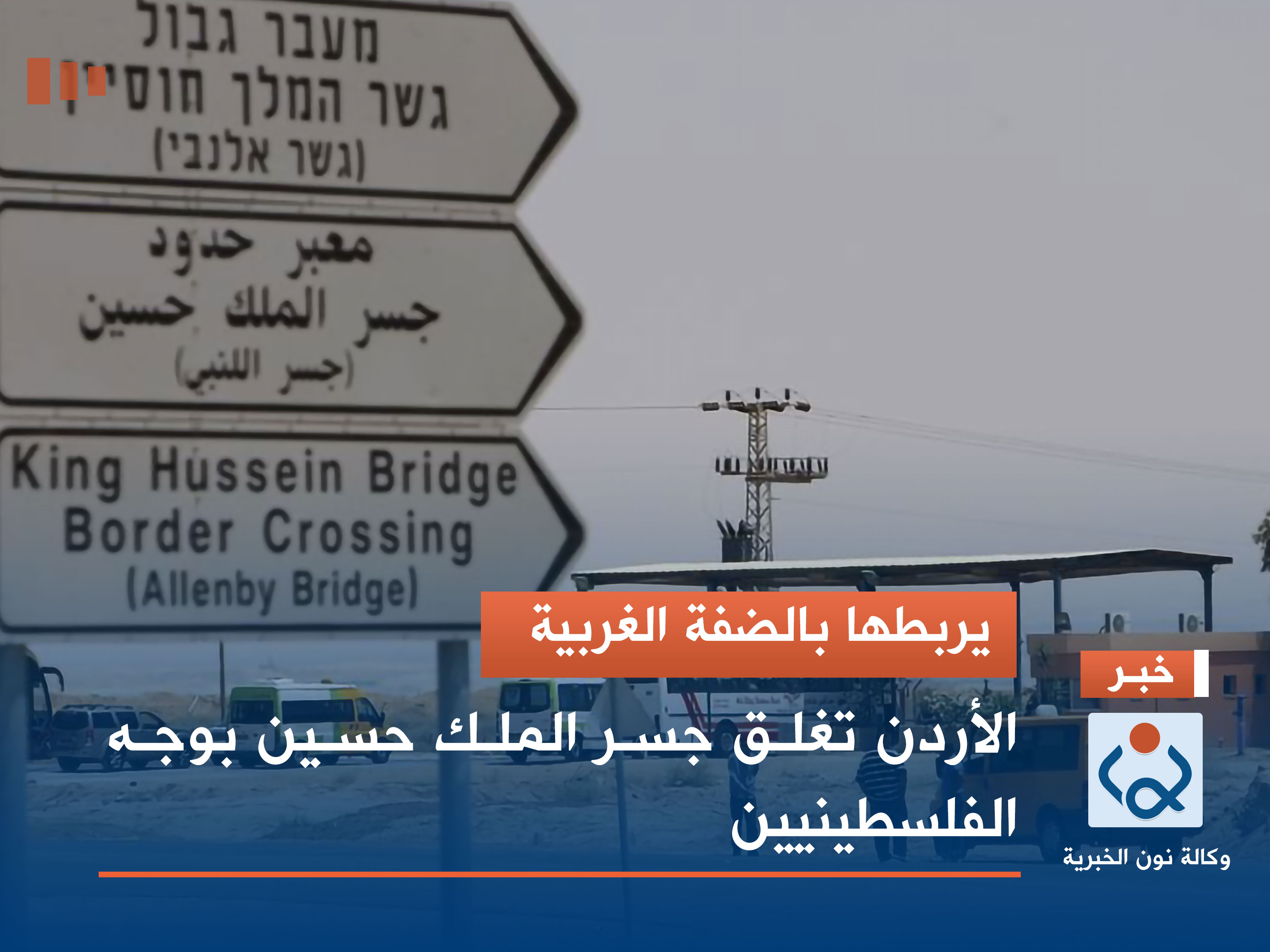 يربطها بالضفة الغربية.. الأردن تغلق جسر الملك حسين بوجه الفلسطينيين