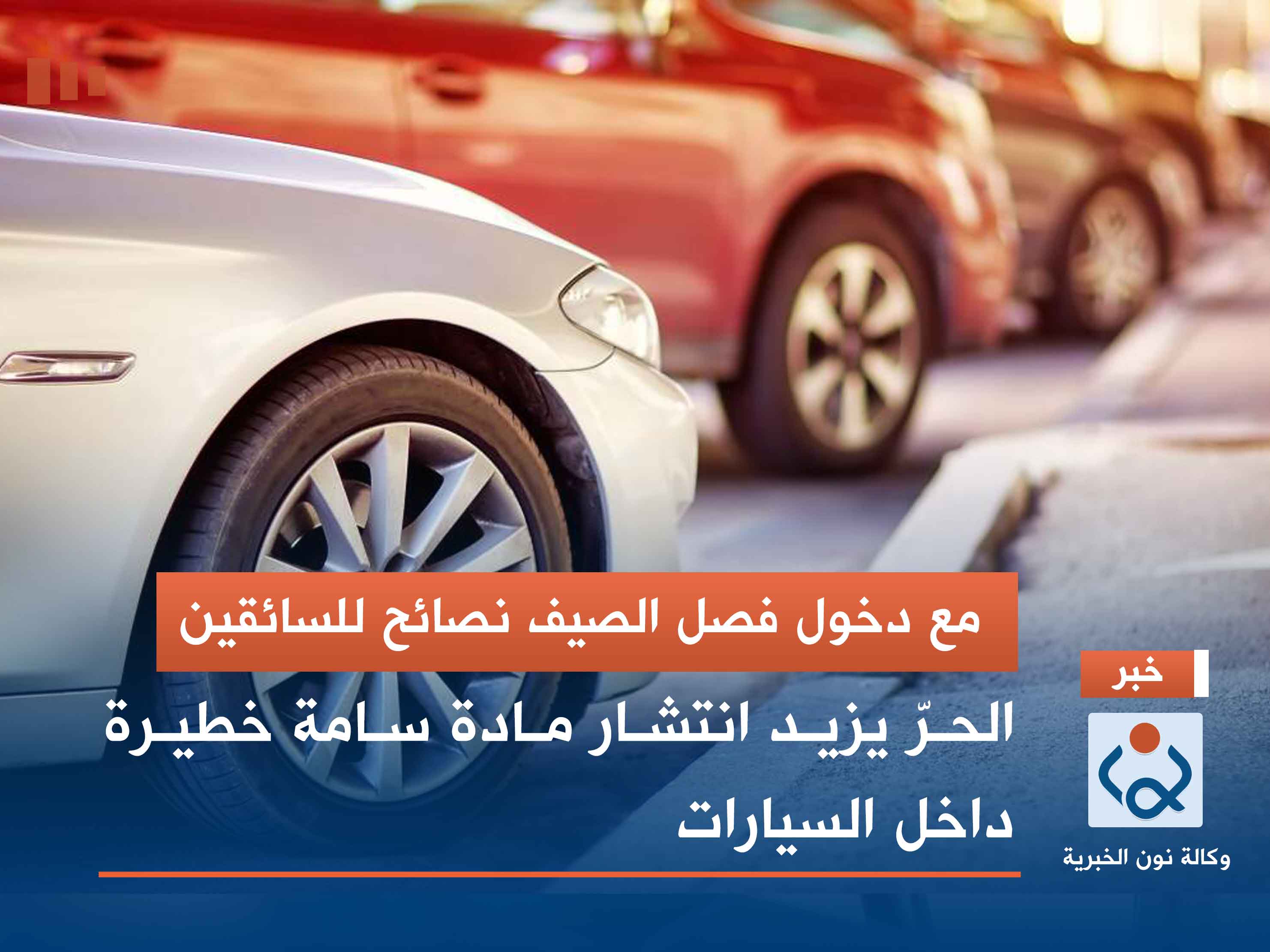 مع دخول فصل الصيف نصائح للسائقين.. الحرّ يزيد انتشار مادة سامة خطيرة داخل السيارات