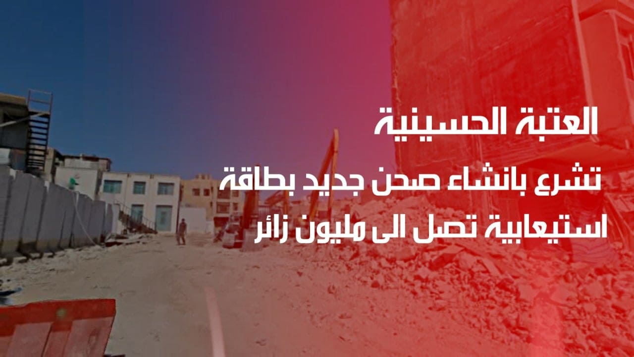 شاهد بالفيديو:العتبة الحسينية تشرع بانشاء صحن جديد بطاقة استيعابية تصل الى مليون زائر