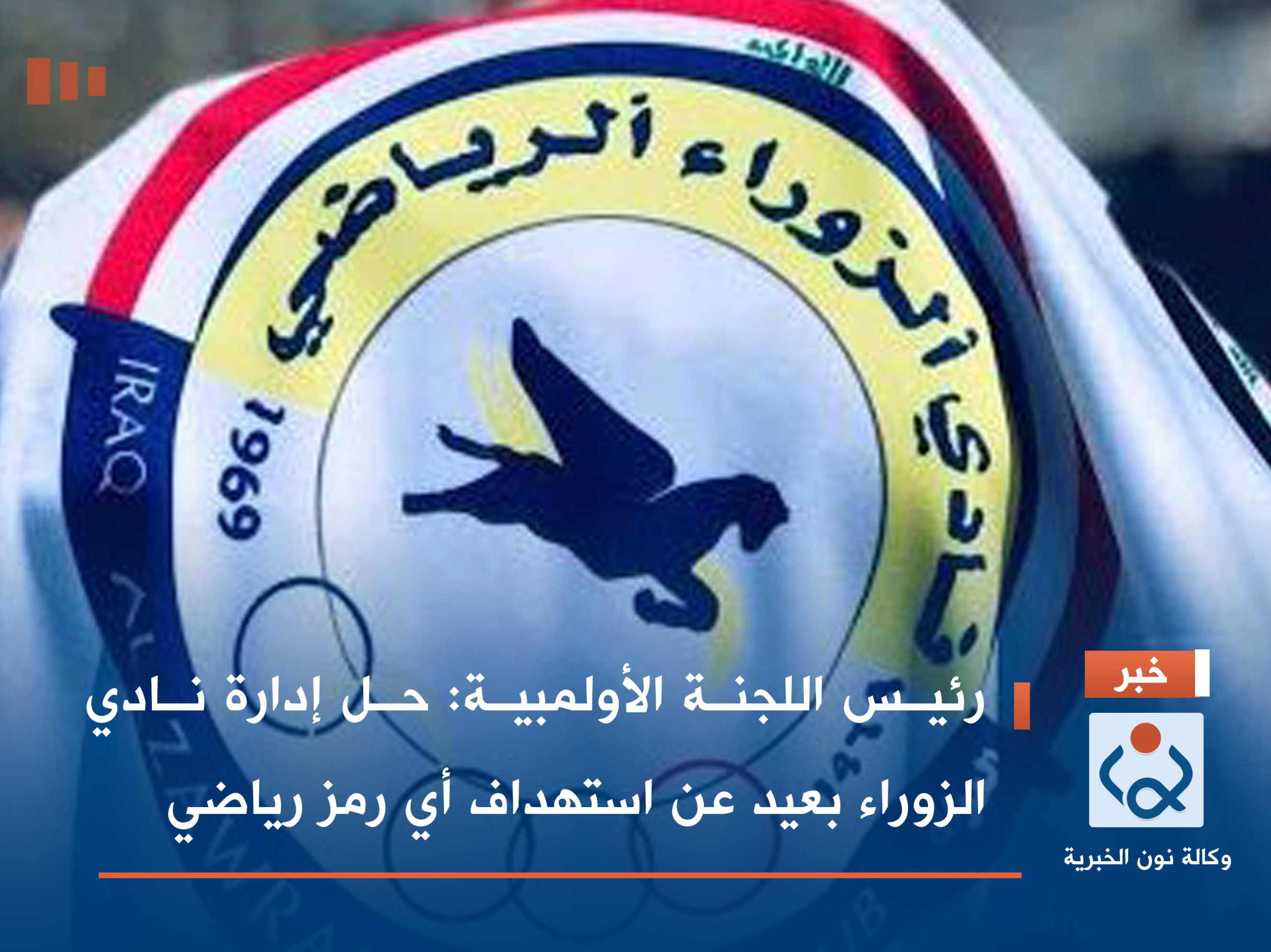 رئيس اللجنة الأولمبية: حل إدارة نادي الزوراء بعيد عن استهداف أي رمز رياضي