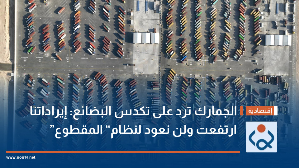 الجمارك ترد على تكدس البضائع: إيراداتنا ارتفعت ولن نعود لنظام “المقطوع”