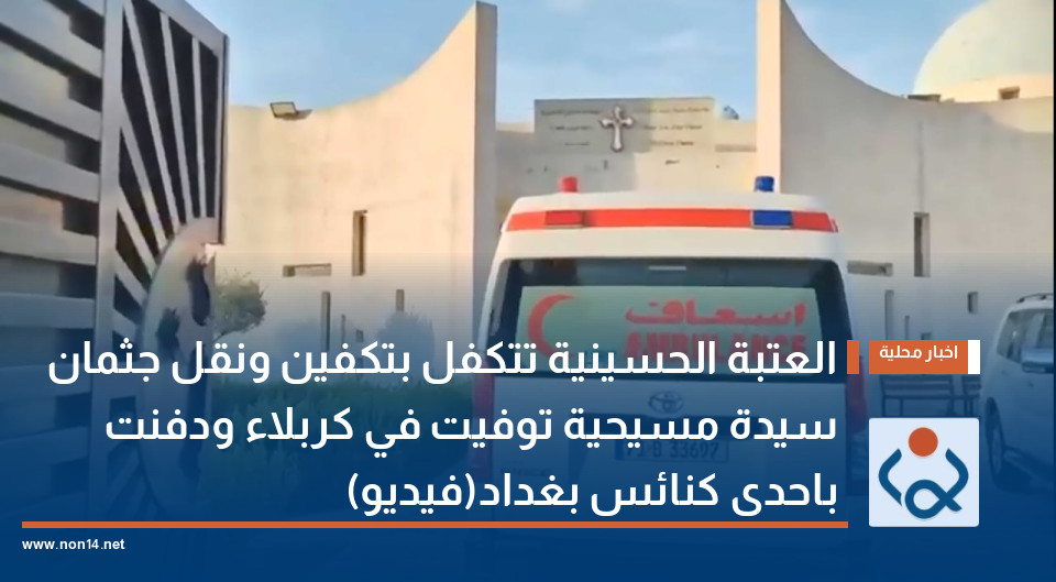 العتبة الحسينية تتكفل بتكفين ونقل جثمان سيدة مسيحية توفيت في كربلاء ودفنت باحدى كنائس بغداد(فيديو)