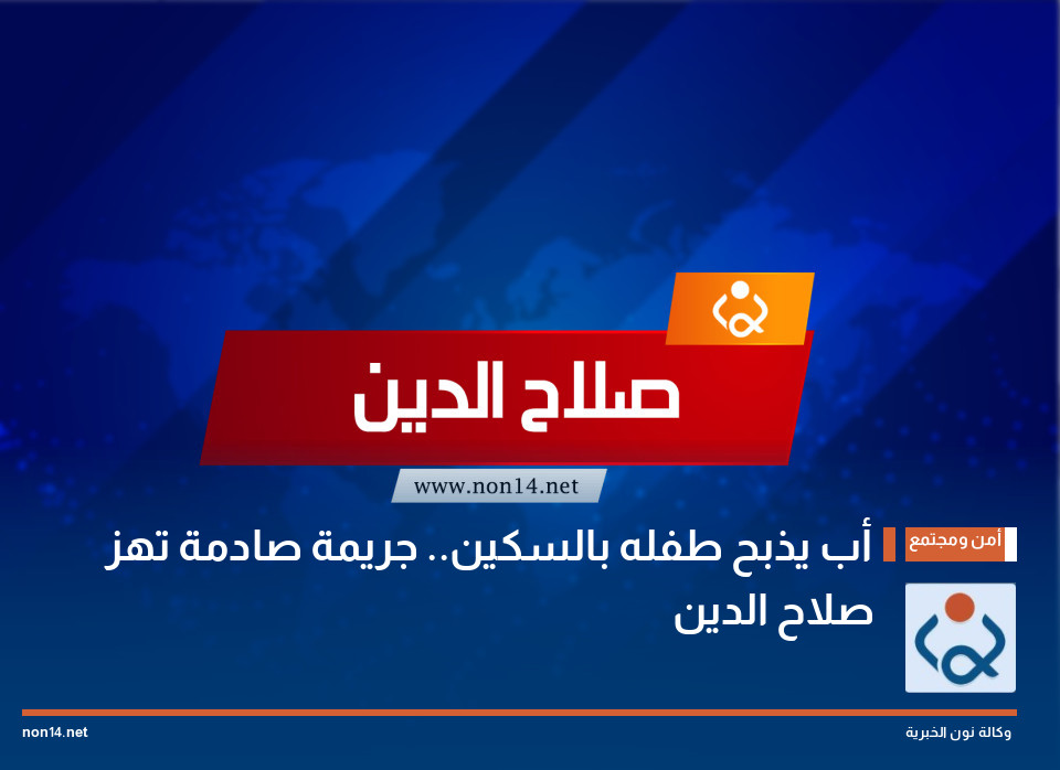 أب يذبح طفله بالسكين.. جريمة صادمة تهز صلاح الدين