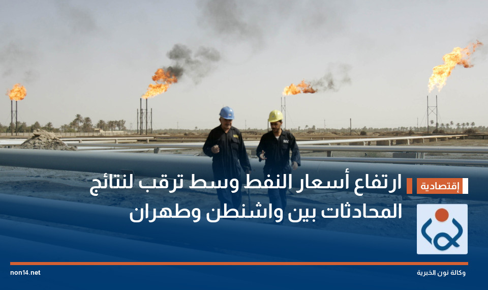 ارتفاع أسعار النفط وسط ترقب لنتائج المحادثات بين واشنطن وطهران