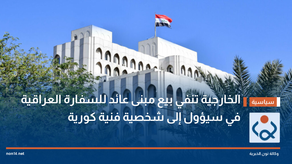 الخارجية تنفي بيع مبنى عائد للسفارة العراقية في سيؤول إلى شخصية فنية كورية