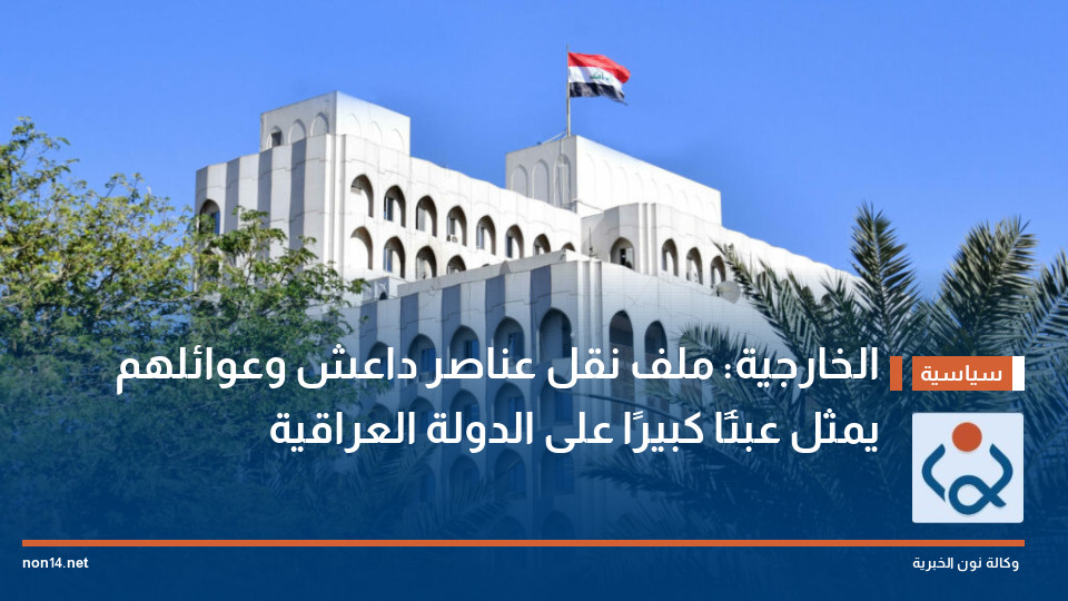 الخارجية: ملف نقل عناصر داعش وعوائلهم يمثل عبئًا كبيرًا على الدولة العراقية