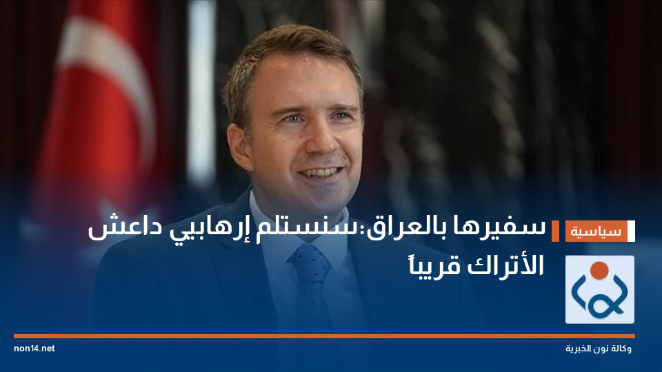 سفيرها بالعراق:سنستلم إرهابيي داعش الأتراك قريباً