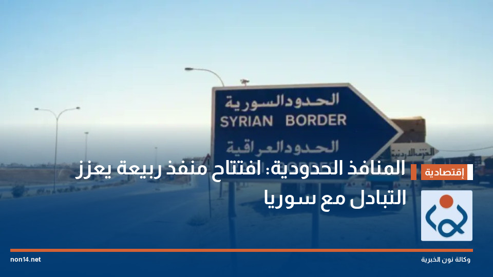 المنافذ الحدودية: افتتاح منفذ ربيعة يعزز التبادل مع سوريا