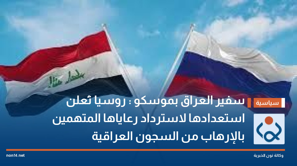 سفير العراق بموسكو : روسيا تُعلن استعدادها لاسترداد رعاياها المتهمين بالإرهاب من السجون العراقية