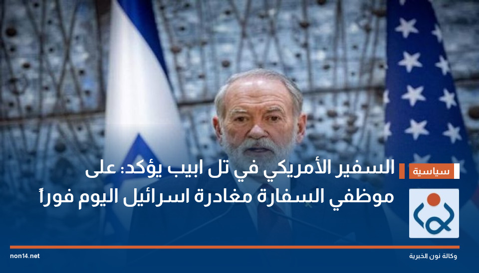 السفير الأمريكي في تل ابيب يؤكد: على موظفي السفارة مغادرة اسرائيل اليوم فوراً