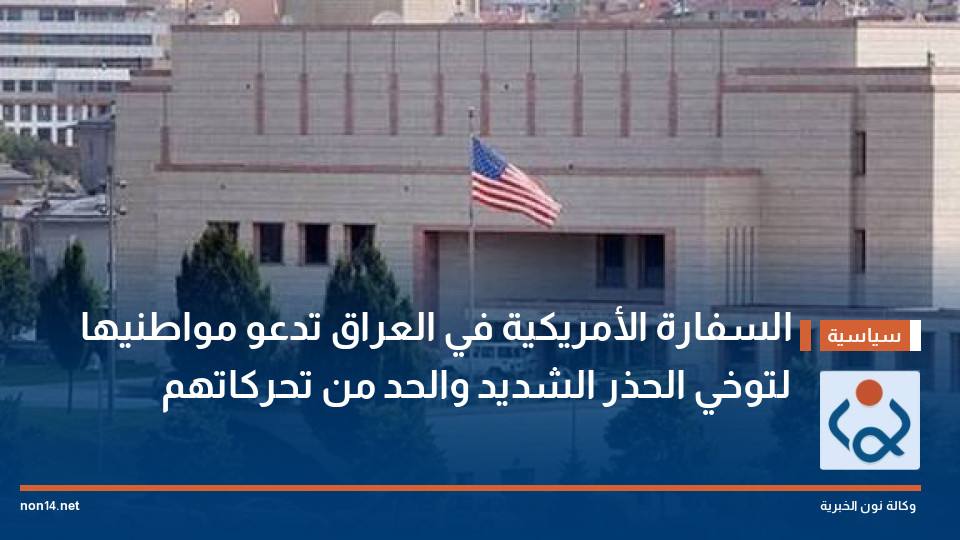 السفارة الأمريكية في العراق تدعو مواطنيها لتوخي الحذر الشديد والحد من تحركاتهم