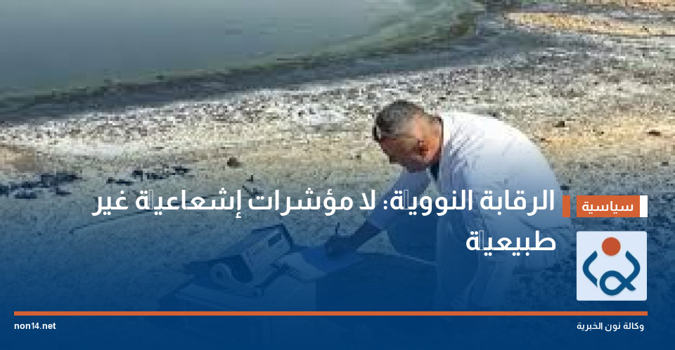 الرقابة النوويَّة: لا مؤشرات إشعاعيَّة غير طبيعيَّة