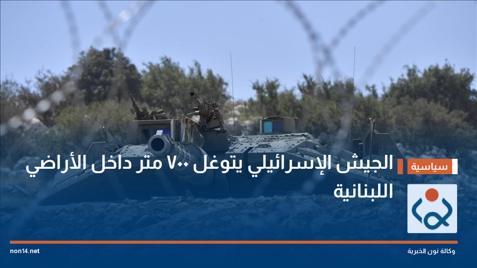 الجيش الإسرائيلي يتوغل 700 متر داخل الأراضي اللبنانية