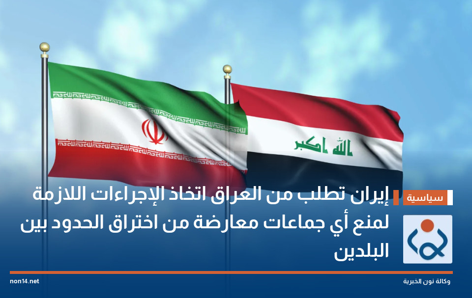 إيران تطلب من العراق اتخاذ الإجراءات اللازمة لمنع أي جماعات معارضة من اختراق الحدود بين البلدين