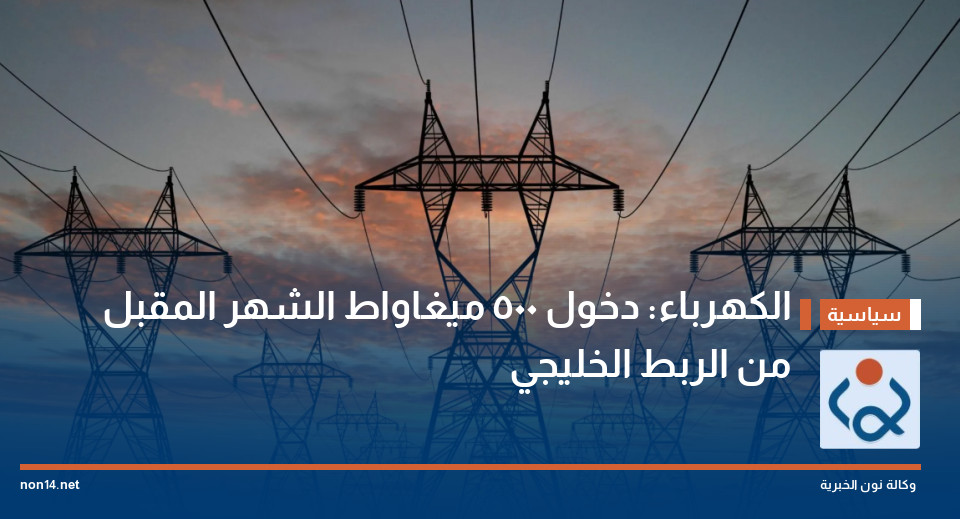 الكهرباء: دخول 500 ميغاواط الشهر المقبل من الربط الخليجي