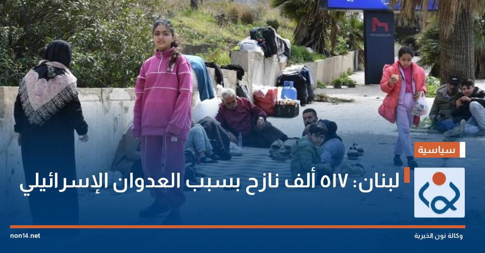 لبنان: 517 ألف نازح بسبب العدوان الإسرائيلي