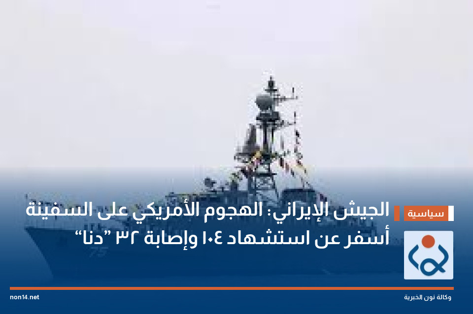 الجيش الإيراني: الهجوم الأمريكي على السفينة “دنا” أسفر عن استشهاد 104 وإصابة 32