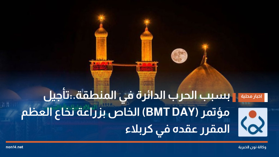 بسبب الحرب الدائرة في المنطقة.:تأجيل مؤتمر (BMT DAY) الخاص بزراعة نخاع العظم المقرر عقده في كربلاء