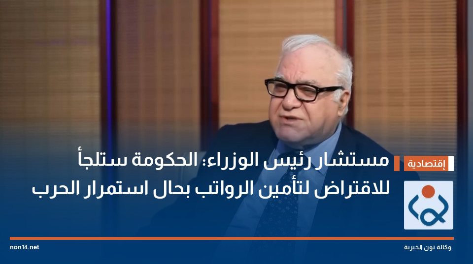 مستشار رئيس الوزراء: الحكومة ستلجأ للاقتراض لتأمين الرواتب بحال استمرار الحرب