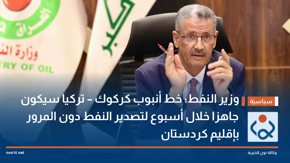 وزير النفط: خط أنبوب كركوك – تركيا سيكون جاهزا خلال أسبوع لتصدير النفط دون المرور بإقليم كردستان