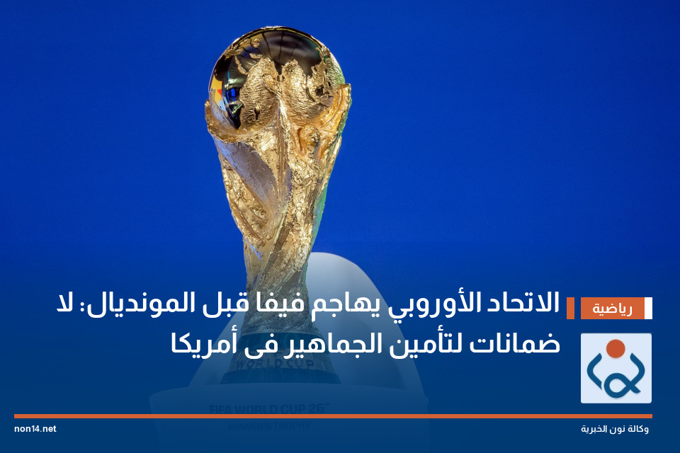 الاتحاد الأوروبي يهاجم فيفا قبل المونديال: لا ضمانات لتأمين الجماهير فى أمريكا