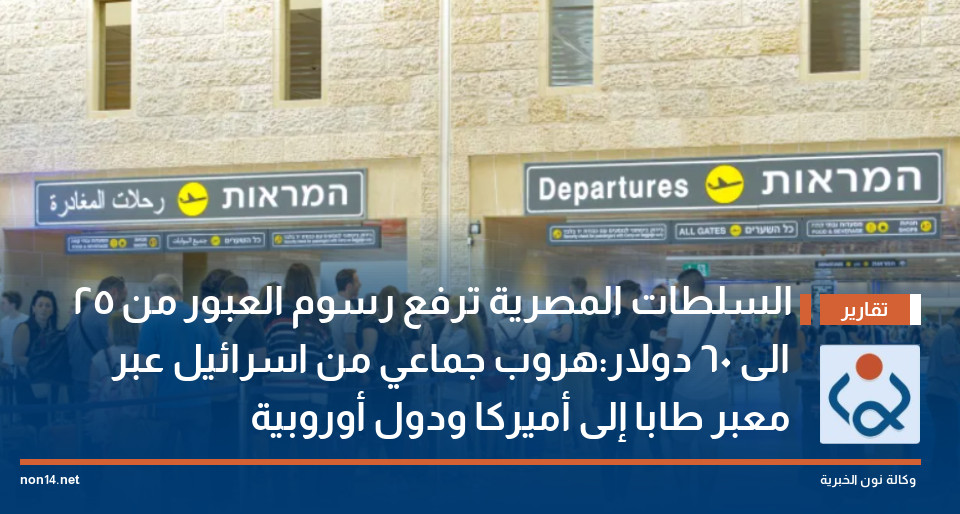 السلطات المصرية ترفع رسوم العبور من 25 الى 60 دولار:هروب جماعي من اسرائيل عبر معبر طابا إلى أميركا ودول أوروبية