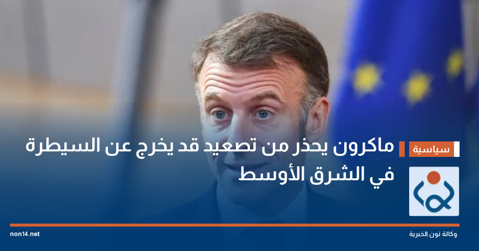 ماكرون يحذر من تصعيد قد يخرج عن السيطرة في الشرق الأوسط