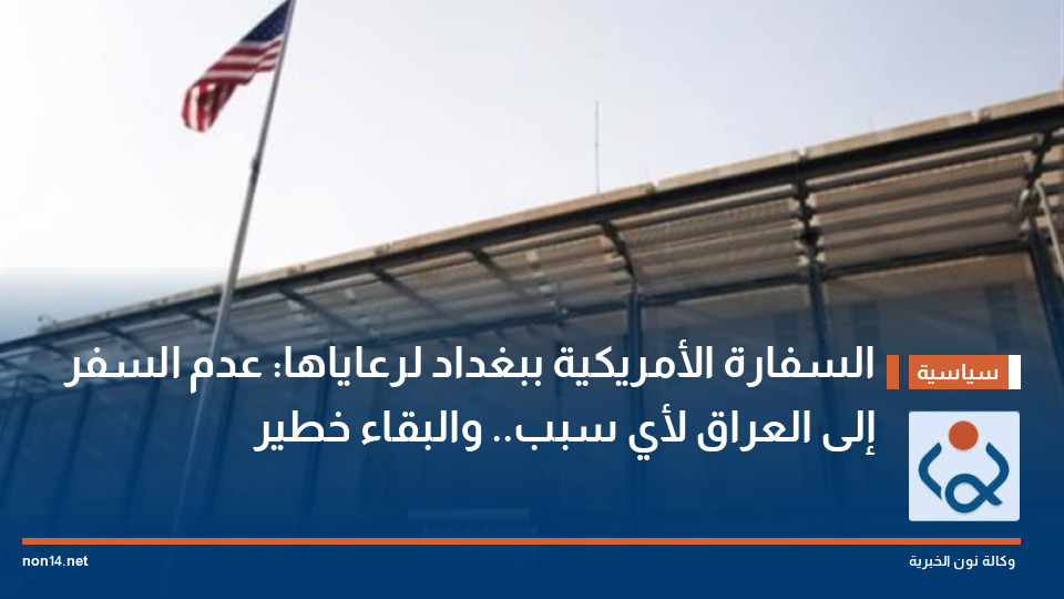 السفارة الأمريكية ببغداد لرعاياها: عدم السفر إلى العراق لأي سبب.. والبقاء خطير