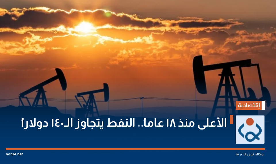 الأعلى منذ 18 عاماً.. النفط يتجاوز الـ140 دولاراً
