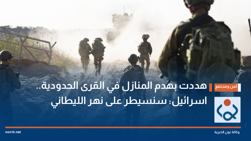 هددت بهدم المنازل في القرى الحدودية.. اسرائيل: سنسيطر على نهر الليطاني