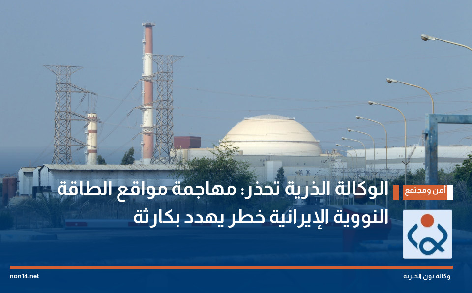 الوكالة الذرية تحذر: مهاجمة مواقع الطاقة النووية الإيرانية خطر يهدد بكارثة