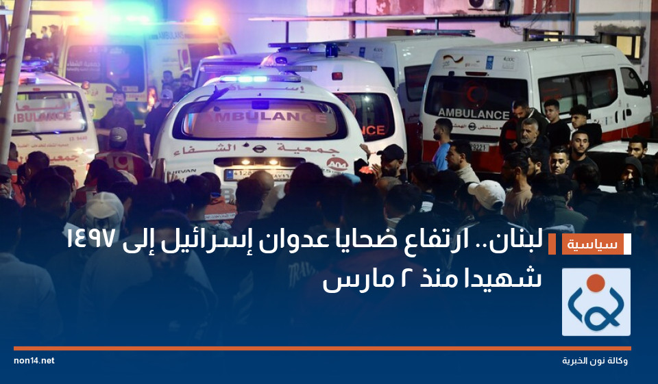 لبنان.. ارتفاع ضحايا عدوان إسرائيل إلى 1497 شهيدا  منذ 2 مارس