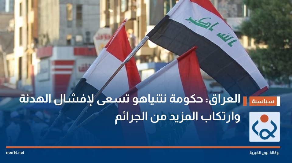 العراق: حكومة نتنياهو تسعى لإفشال الهدنة وارتكاب المزيد من الجرائم