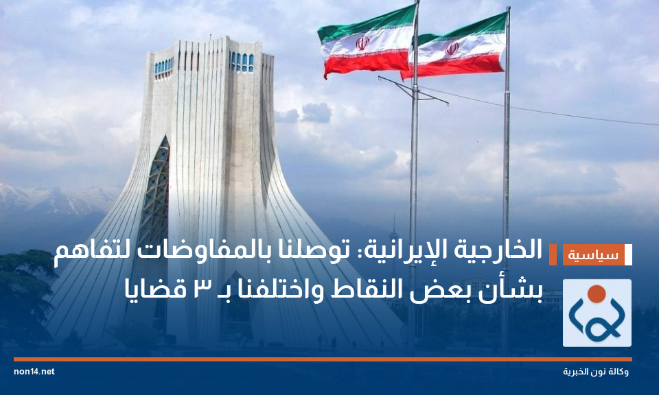 الخارجية الإيرانية: توصلنا بالمفاوضات لتفاهم بشأن بعض النقاط واختلفنا بـ 3 قضايا