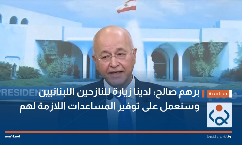 برهم صالح: لدينا زيارة للنازحين اللبنانيين وسنعمل على توفير المساعدات اللازمة لهم