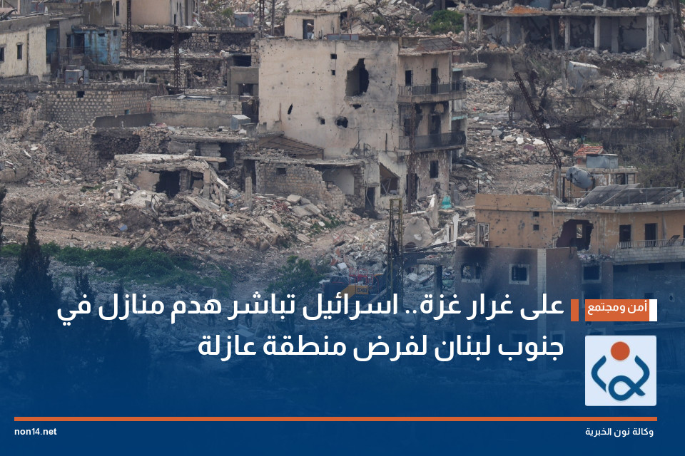 على غرار غزة.. اسرائيل تباشر هدم منازل في جنوب لبنان لفرض منطقة عازلة