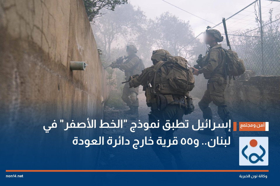 إسرائيل تطبق نموذج "الخط الأصفر" في لبنان.. و55 قرية خارج دائرة العودة