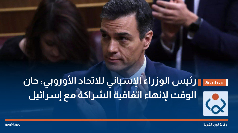 رئيس الوزراء الإسباني للاتحاد الأوروبي: حان الوقت لإنهاء اتفاقية الشراكة مع إسرائيل