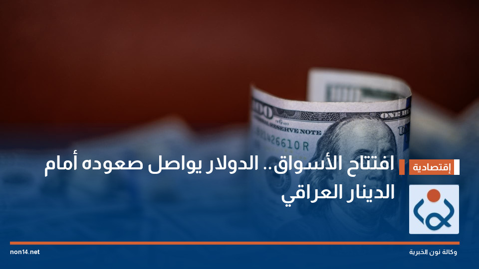 افتتاح الأسواق.. الدولار يواصل صعوده أمام الدينار العراقي