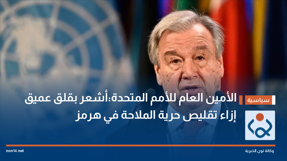 الأمين العام للأمم المتحدة:أشعر بقلق عميق إزاء تقليص حرية الملاحة في هرمز