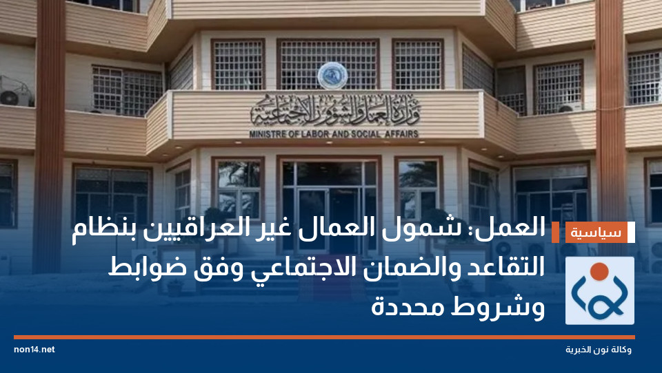 العمل: شمول العمال غير العراقيين بنظام التقاعد والضمان الاجتماعي وفق ضوابط وشروط محددة