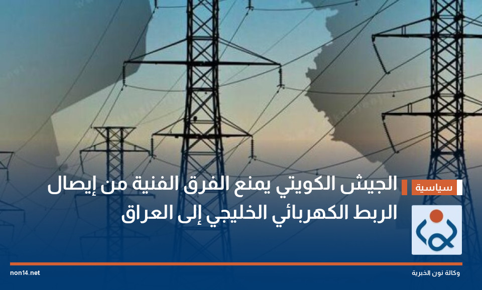 الجيش الكويتي يمنع الفرق الفنية من إيصال الربط الكهربائي الخليجي إلى العراق
