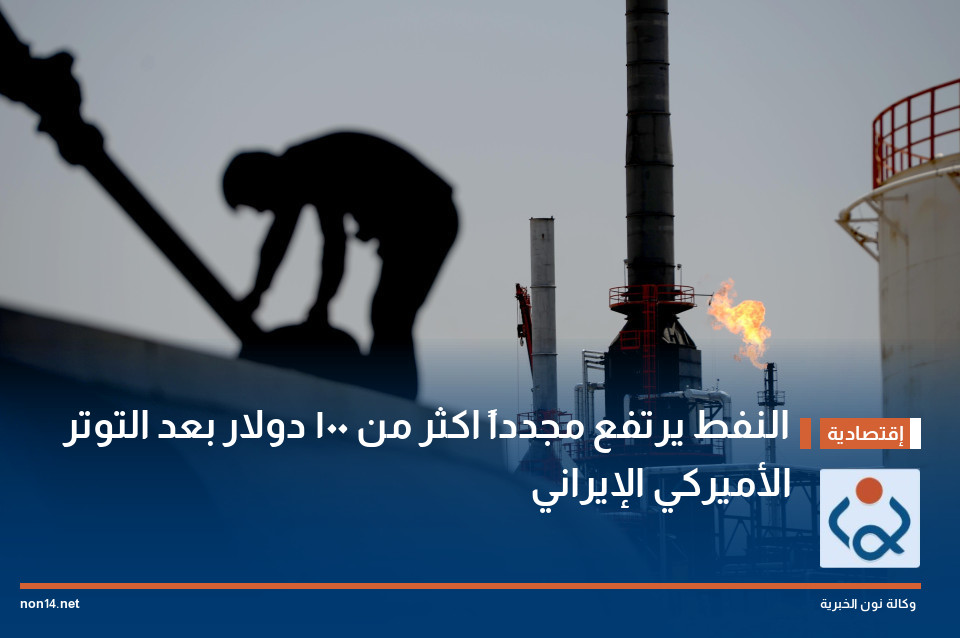 النفط يرتفع مجدداً اكثر من 100 دولار بعد التوتر الأميركي الإيراني