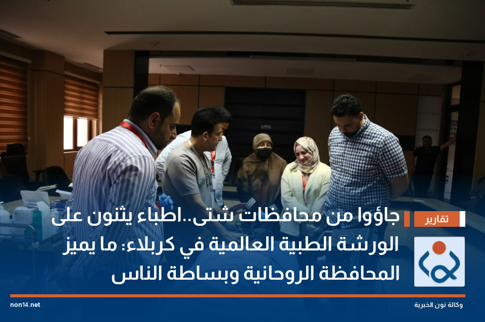 جاؤوا من محافظات شتى..اطباء يثنون على الورشة الطبية العالمية في كربلاء: ما يميز المحافظة الروحانية وبساطة الناس