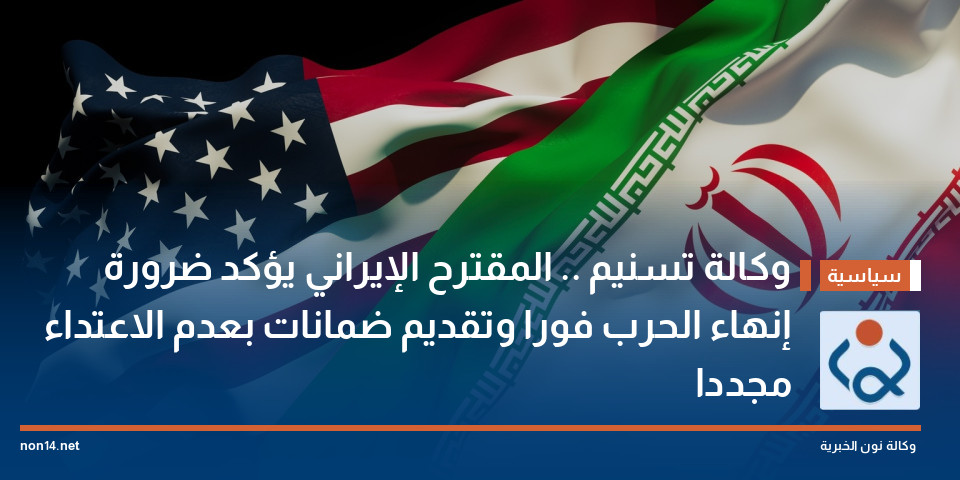 وكالة تسنيم .. المقترح الإيراني يؤكد ضرورة إنهاء الحرب فورا وتقديم ضمانات بعدم الاعتداء مجددا